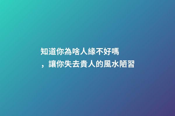 知道你為啥人緣不好嗎，讓你失去貴人的風水陋習